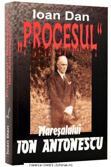 Ioan Dan - Procesul Maresalului Ion Antonescu - PROCESUL MARESALULUI ION ANTONESCU - Carti in limba romana